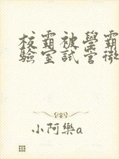 校霸被学霸压实验室试管微博