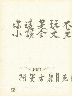 你这是玩不起呀小说全文免费阅读