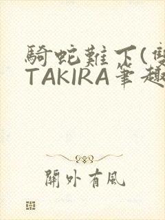 骑蛇难下(双)TAKIRA笔趣阁