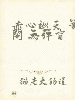 赤心巡天 笔趣阁 无弹窗