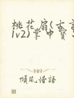 桃花扇(古言,1v2)掌中宝串串