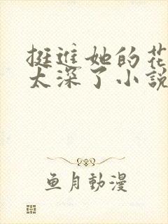 挺进她的花苞啊太深了小说