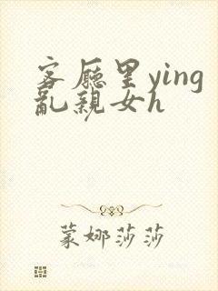 客厅里ying乱亲女h