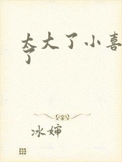 太大了小喜涨死了