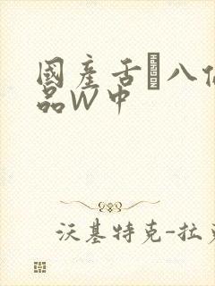 国产舌乚八伦偷品W中