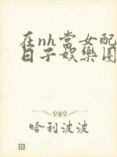 在nh当女配的日子娱乐圈