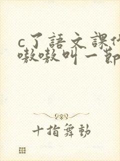 c了语文课代表嗷嗷叫一节课文