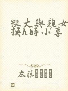 粗大与亲女伦交换h时小喜