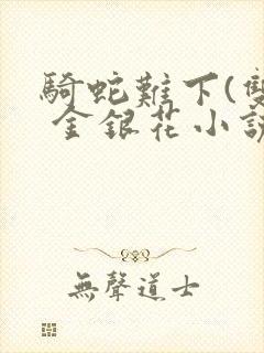 骑蛇难下(双) 金银花小说免费阅读