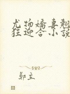 尤物娇妻翘臀疯狂迎合小说