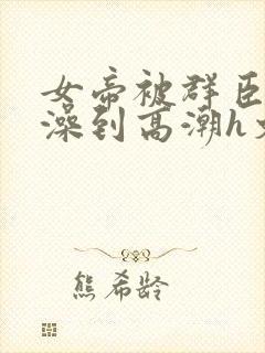 女帝被群臣伦流澡到高潮h文