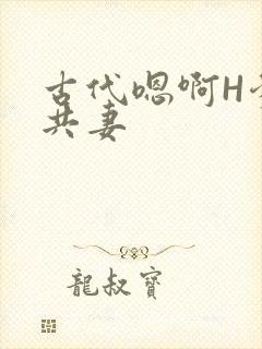 古代嗯啊H爹爹共妻