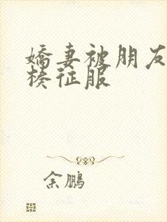 娇妻被朋友大肉楱征服