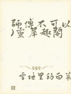 师傅不可以(限)灵犀趣阁