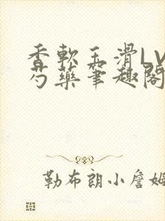 香软玉滑LVL芍药笔趣阁