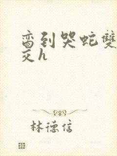 脔到哭蛇双根宫交h