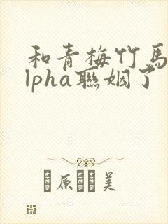 和青梅竹马的alpha联姻了