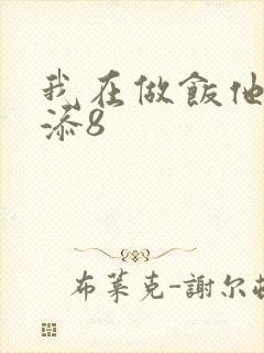 我在做饭他在下添8