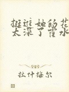 挺进她的花苞啊太深了霍水视频