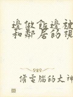 边做饭边被躁我和邻居的视频