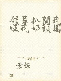 领导扒开我奶罩吸我奶头图片