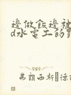 边做饭边被躁bd水电工的艳遇