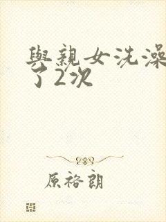 与亲女洗澡时伦了2次