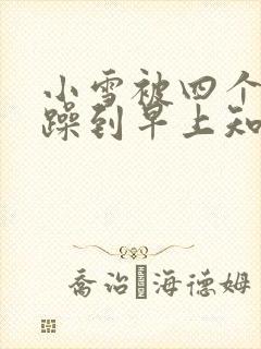 小雪被四个男人躁到早上知乎