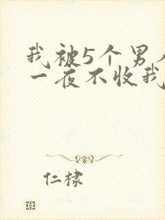 我被5个男人躁一夜不收我怎么办