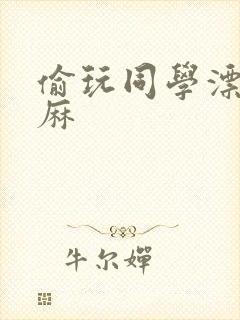 偷玩同学漂亮麻麻