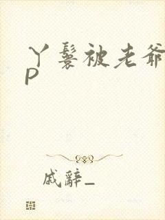 丫鬟被老爷玩NP