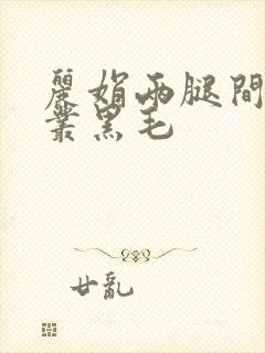 丽娟两腿间一大丛黑毛