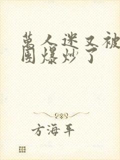 万人迷又被主角团爆炒了