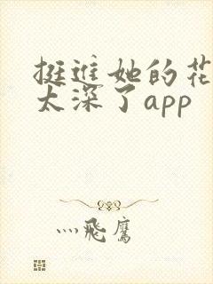 挺进她的花苞啊太深了app