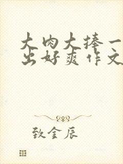 大肉大捧一进一出好爽作文