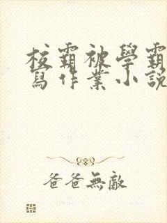 校霸被学霸压着写作业小说