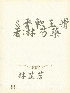 《香软玉滑》作者:林芍药