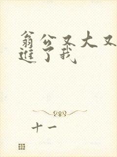 翁公又大又粗挺进了我