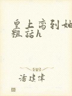 皇上脔到她哭h粗话h