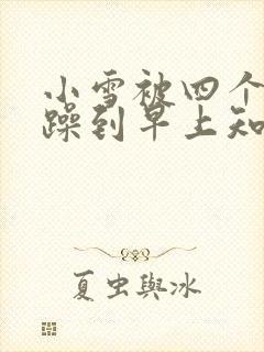 小雪被四个男人躁到早上知乎