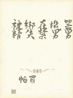 被绑在机器上榨精失禁男男