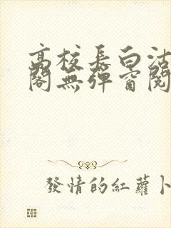 高校长白沽笔趣阁无弹窗阅读