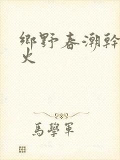 乡野春潮干柴烈火
