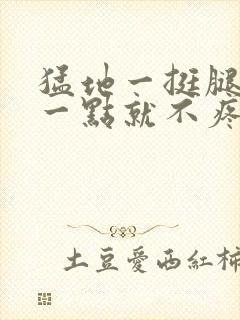 猛地一挺腿再开一点就不疼