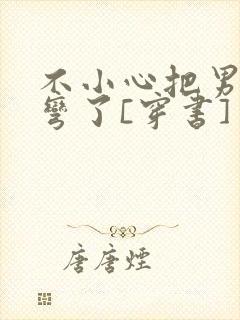 不小心把男主掰弯了[穿书]