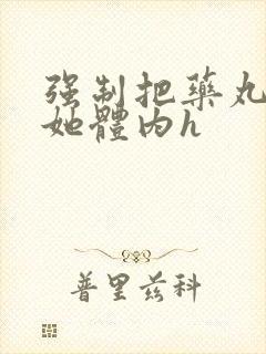 强制把药丸推进她体内h