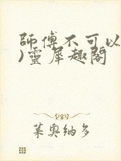 师傅不可以(限)灵犀趣阁