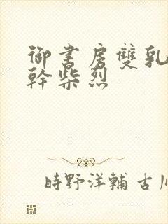 御书房双乳晃动干柴烈