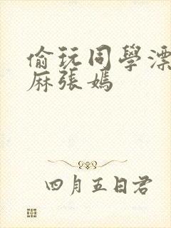 偷玩同学漂亮麻麻张嫣