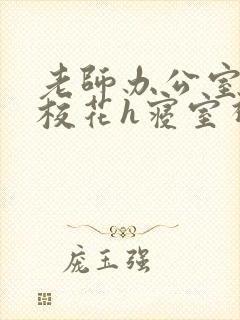 老师办公室狂肉校花h寝室视频